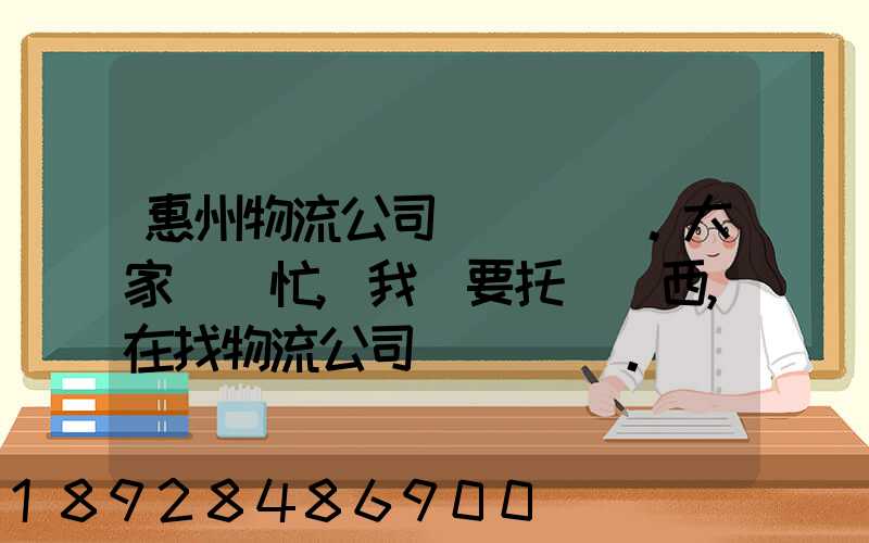 惠州物流公司。大家幫幫忙,我廠要托運東西,在找物流公司。。急